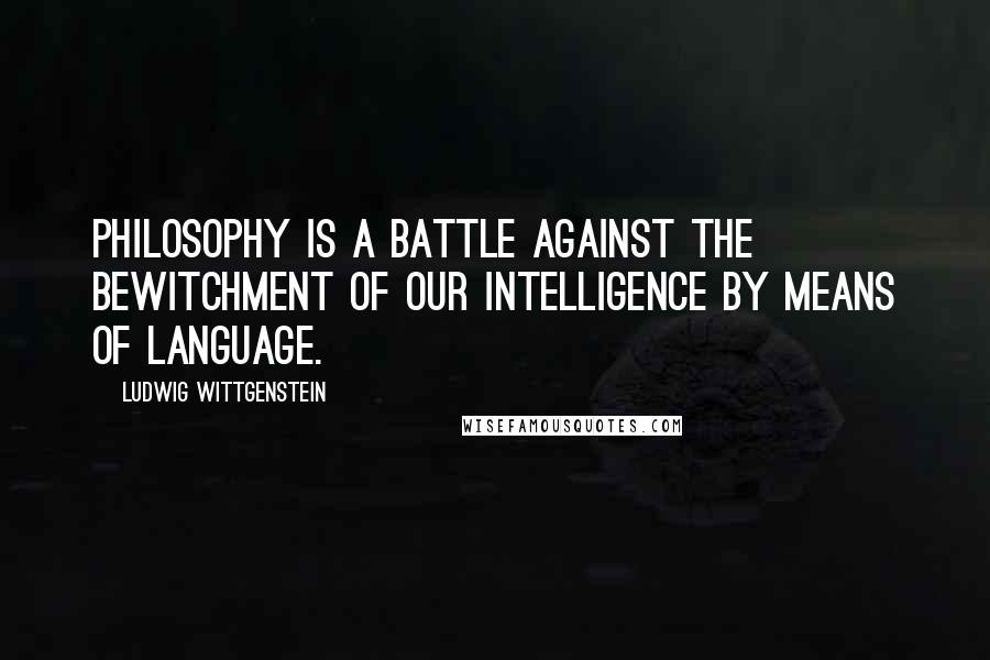 Ludwig Wittgenstein Quotes: Philosophy is a battle against the bewitchment of our intelligence by means of language.