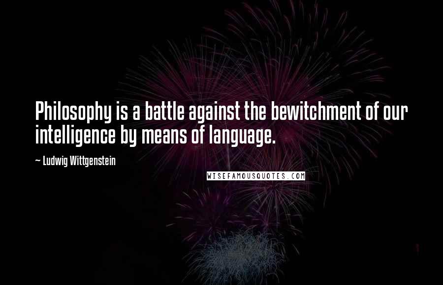 Ludwig Wittgenstein Quotes: Philosophy is a battle against the bewitchment of our intelligence by means of language.