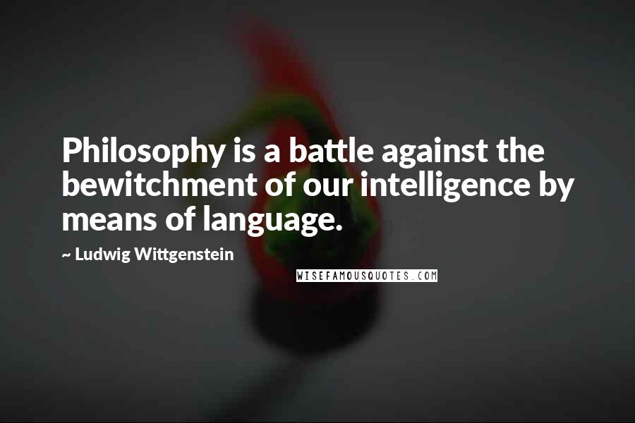 Ludwig Wittgenstein Quotes: Philosophy is a battle against the bewitchment of our intelligence by means of language.