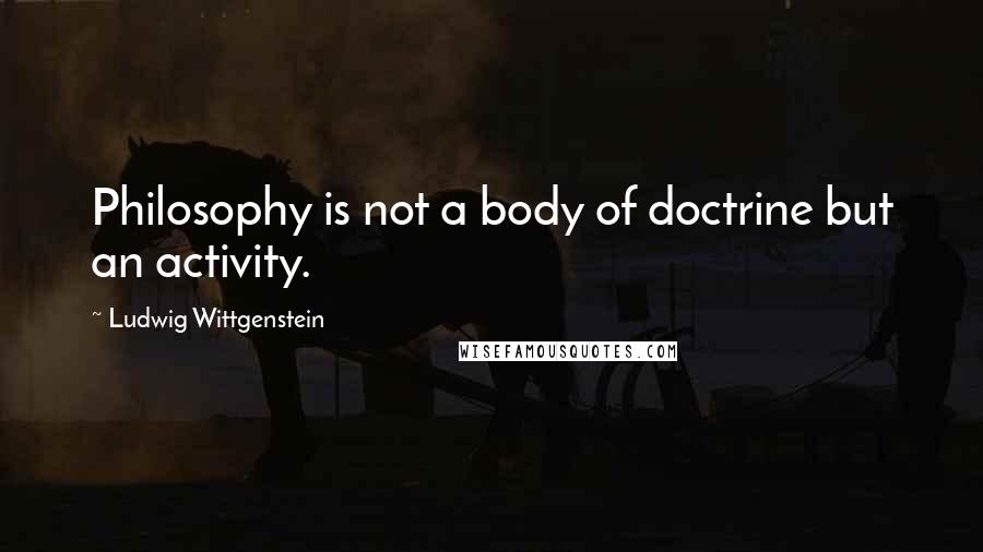 Ludwig Wittgenstein Quotes: Philosophy is not a body of doctrine but an activity.