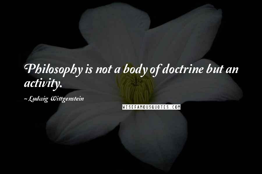 Ludwig Wittgenstein Quotes: Philosophy is not a body of doctrine but an activity.