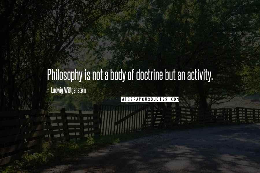 Ludwig Wittgenstein Quotes: Philosophy is not a body of doctrine but an activity.