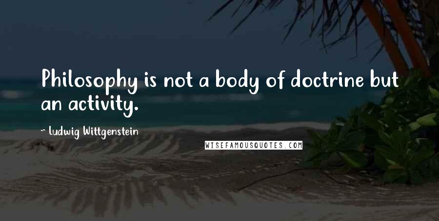 Ludwig Wittgenstein Quotes: Philosophy is not a body of doctrine but an activity.