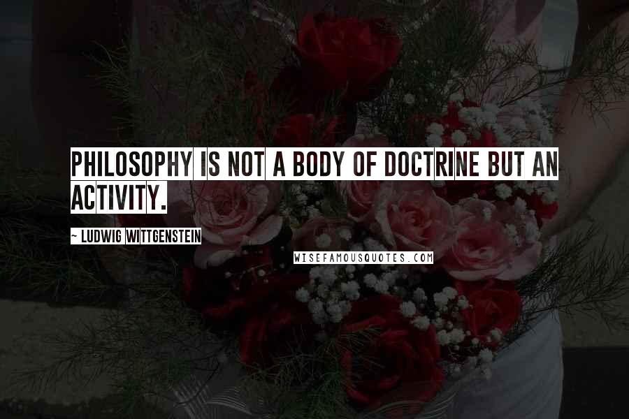 Ludwig Wittgenstein Quotes: Philosophy is not a body of doctrine but an activity.