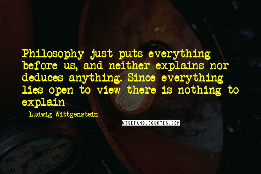 Ludwig Wittgenstein Quotes: Philosophy just puts everything before us, and neither explains nor deduces anything.-Since everything lies open to view there is nothing to explain