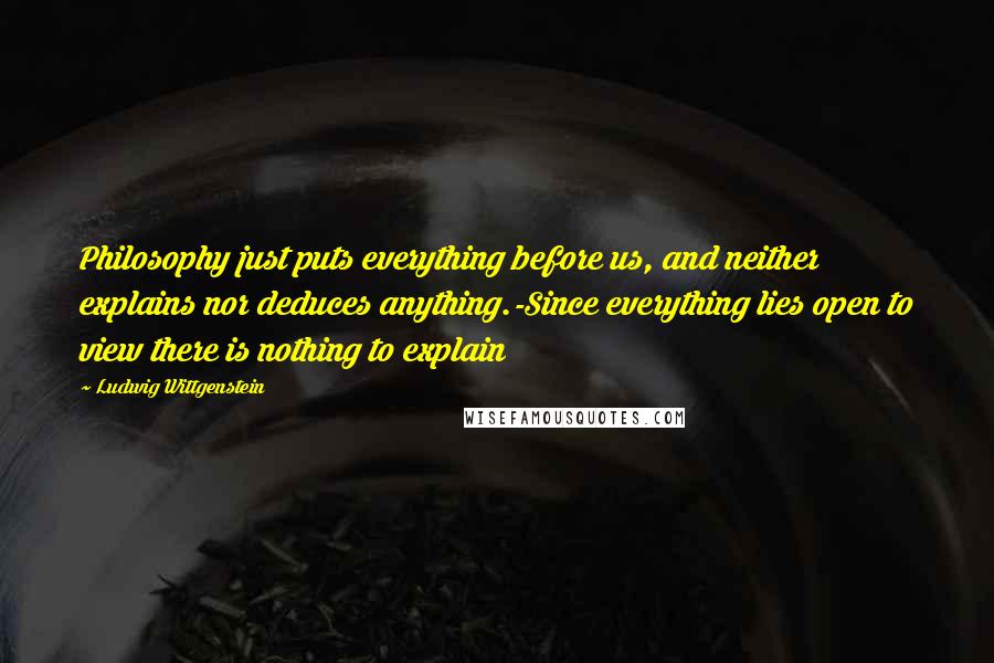 Ludwig Wittgenstein Quotes: Philosophy just puts everything before us, and neither explains nor deduces anything.-Since everything lies open to view there is nothing to explain