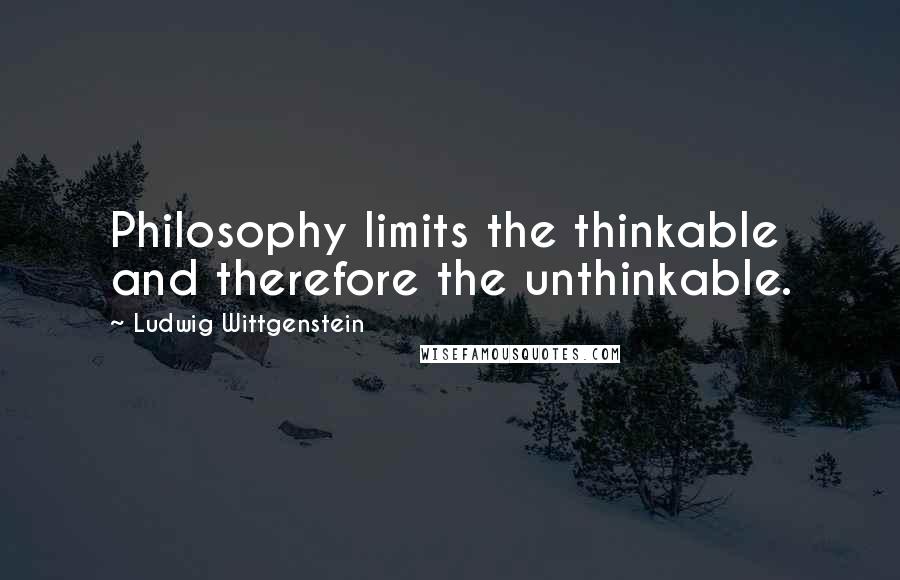 Ludwig Wittgenstein Quotes: Philosophy limits the thinkable and therefore the unthinkable.