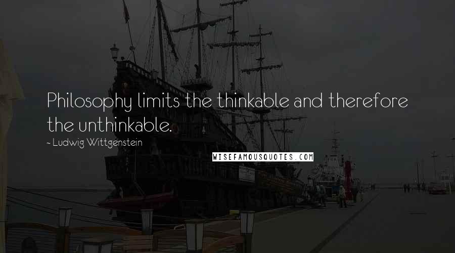 Ludwig Wittgenstein Quotes: Philosophy limits the thinkable and therefore the unthinkable.