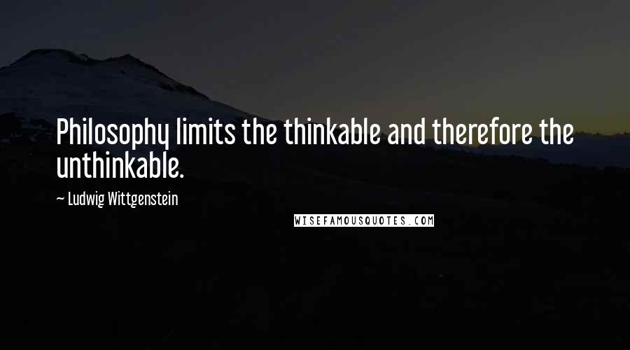 Ludwig Wittgenstein Quotes: Philosophy limits the thinkable and therefore the unthinkable.