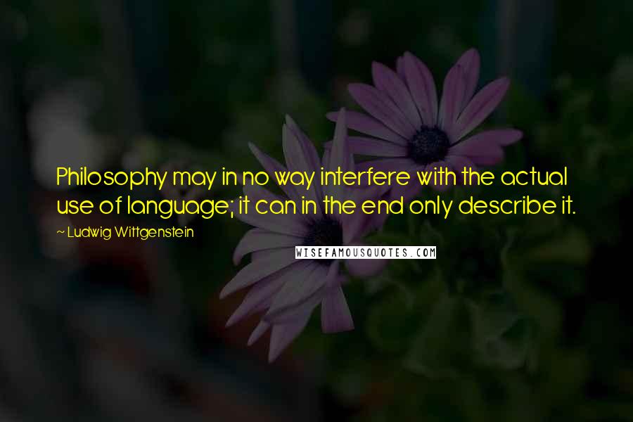 Ludwig Wittgenstein Quotes: Philosophy may in no way interfere with the actual use of language; it can in the end only describe it.