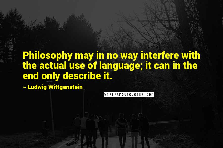 Ludwig Wittgenstein Quotes: Philosophy may in no way interfere with the actual use of language; it can in the end only describe it.