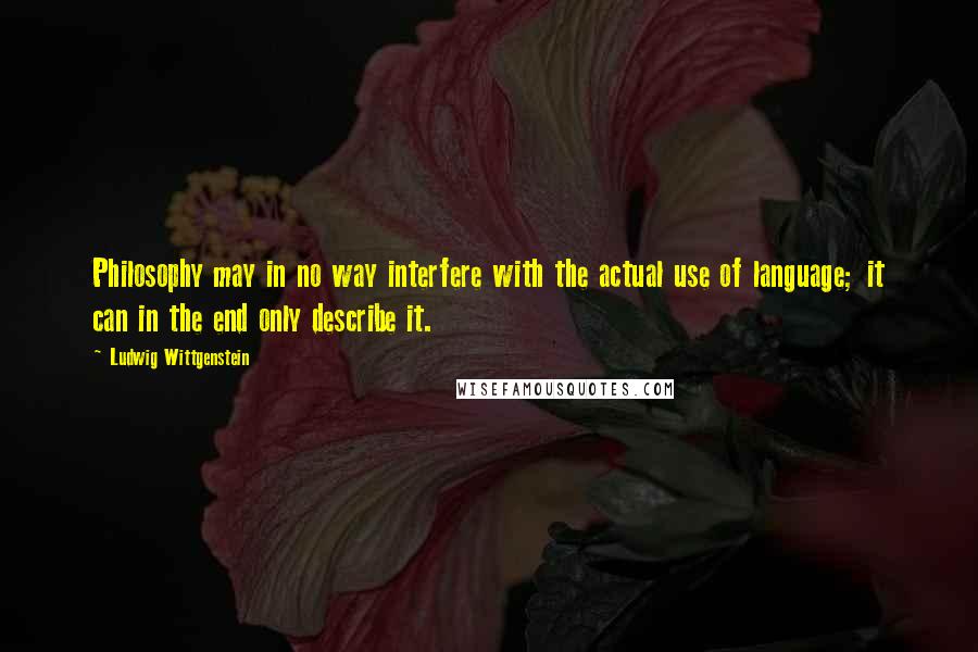 Ludwig Wittgenstein Quotes: Philosophy may in no way interfere with the actual use of language; it can in the end only describe it.