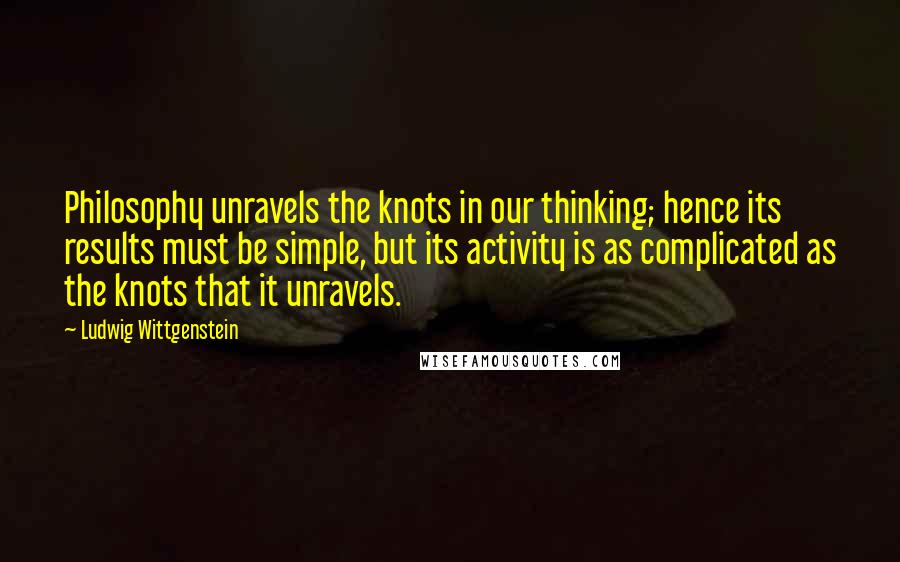 Ludwig Wittgenstein Quotes: Philosophy unravels the knots in our thinking; hence its results must be simple, but its activity is as complicated as the knots that it unravels.