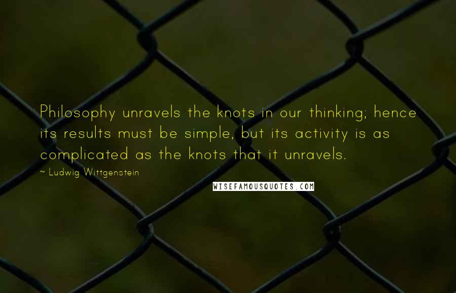 Ludwig Wittgenstein Quotes: Philosophy unravels the knots in our thinking; hence its results must be simple, but its activity is as complicated as the knots that it unravels.