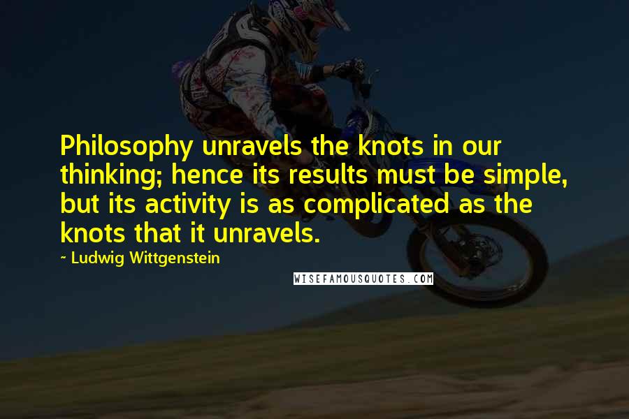 Ludwig Wittgenstein Quotes: Philosophy unravels the knots in our thinking; hence its results must be simple, but its activity is as complicated as the knots that it unravels.