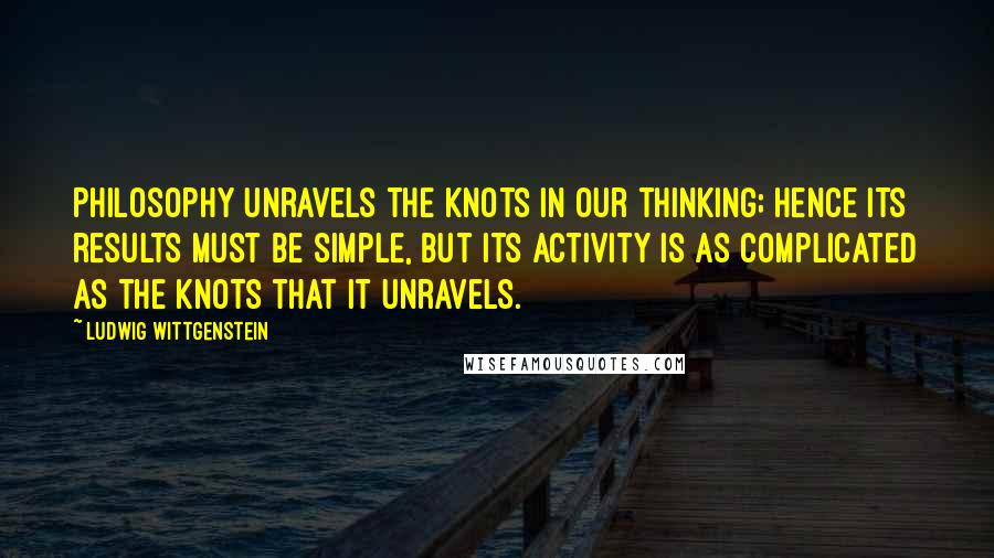 Ludwig Wittgenstein Quotes: Philosophy unravels the knots in our thinking; hence its results must be simple, but its activity is as complicated as the knots that it unravels.