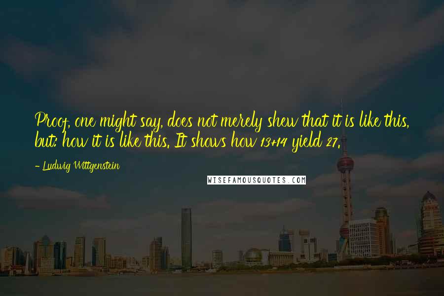 Ludwig Wittgenstein Quotes: Proof, one might say, does not merely shew that it is like this, but: how it is like this. It shows how 13+14 yield 27.