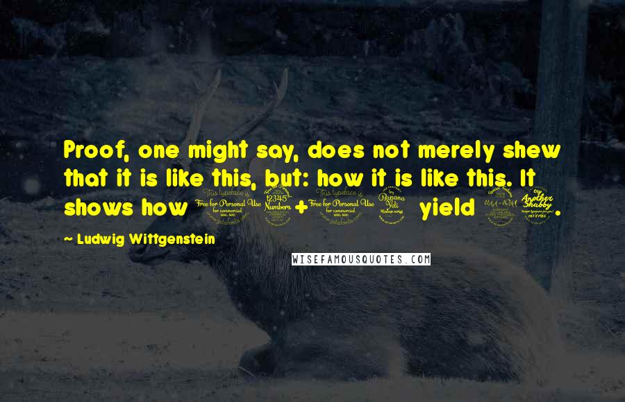 Ludwig Wittgenstein Quotes: Proof, one might say, does not merely shew that it is like this, but: how it is like this. It shows how 13+14 yield 27.