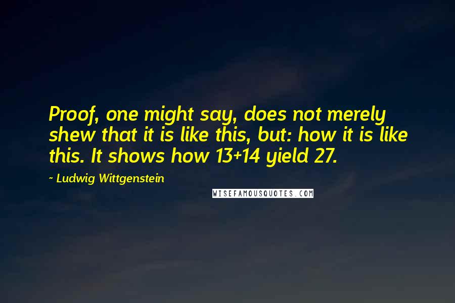 Ludwig Wittgenstein Quotes: Proof, one might say, does not merely shew that it is like this, but: how it is like this. It shows how 13+14 yield 27.