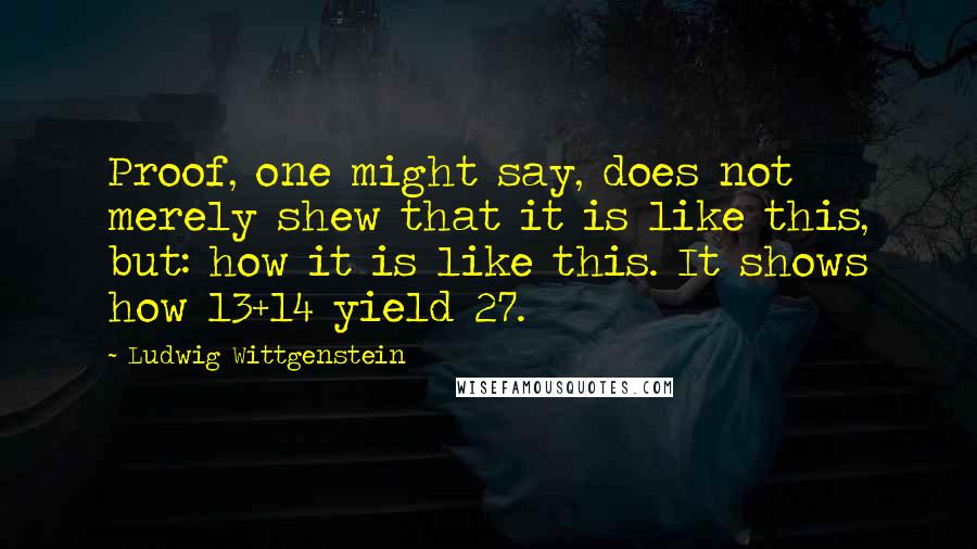 Ludwig Wittgenstein Quotes: Proof, one might say, does not merely shew that it is like this, but: how it is like this. It shows how 13+14 yield 27.