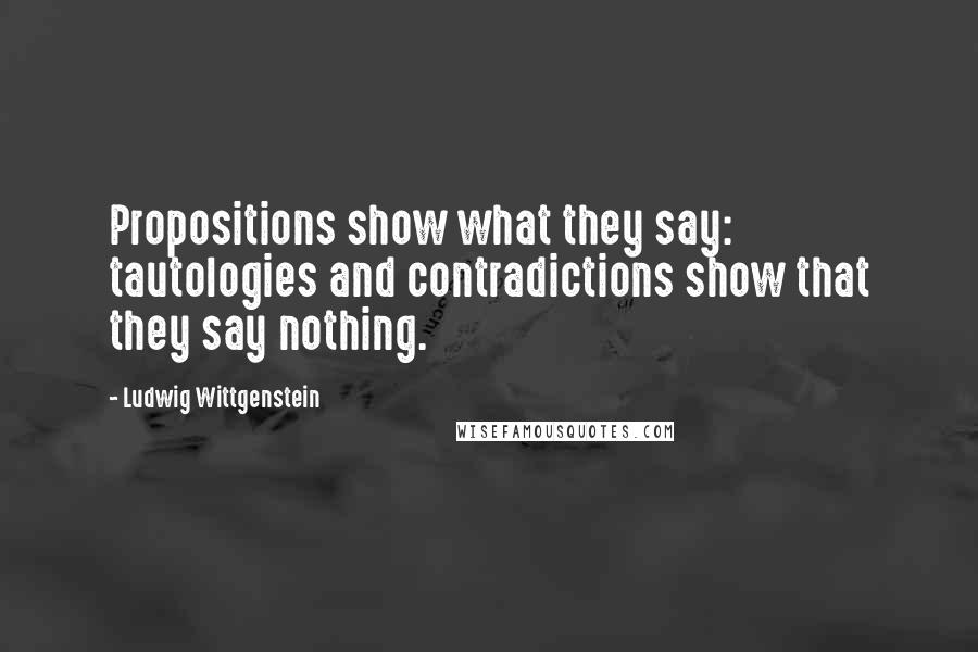 Ludwig Wittgenstein Quotes: Propositions show what they say: tautologies and contradictions show that they say nothing.