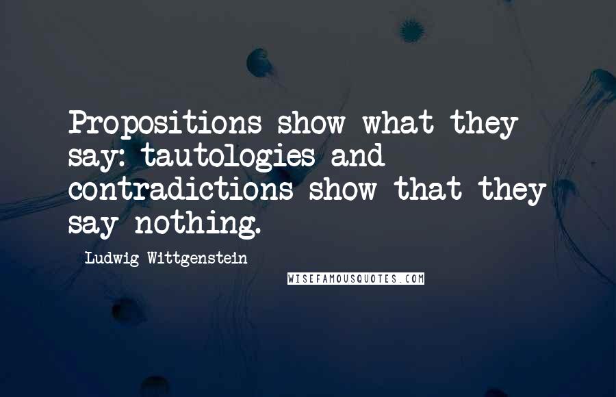 Ludwig Wittgenstein Quotes: Propositions show what they say: tautologies and contradictions show that they say nothing.