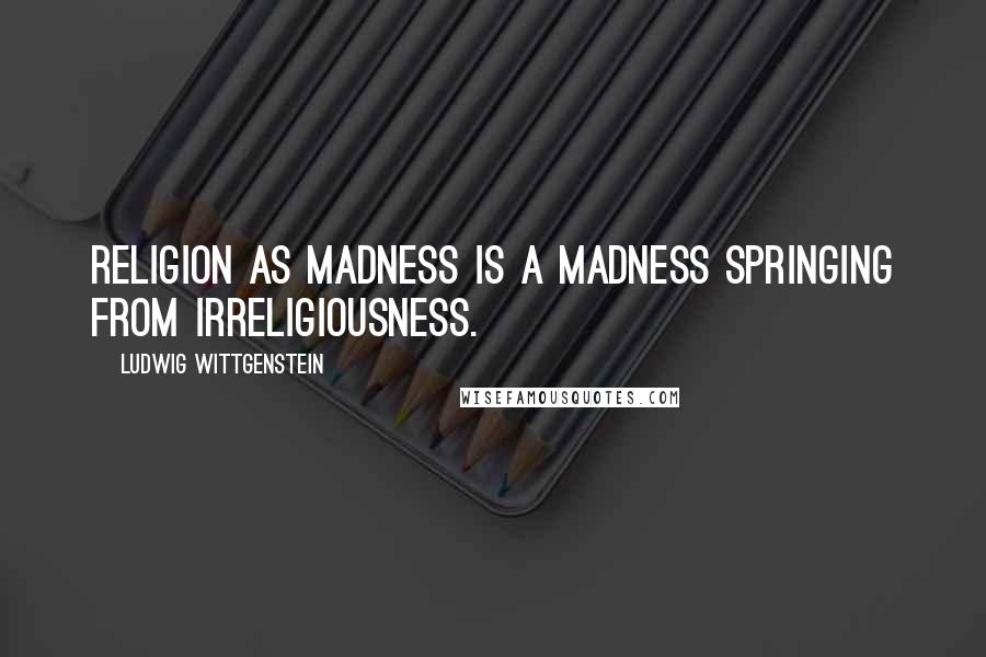 Ludwig Wittgenstein Quotes: Religion as madness is a madness springing from irreligiousness.