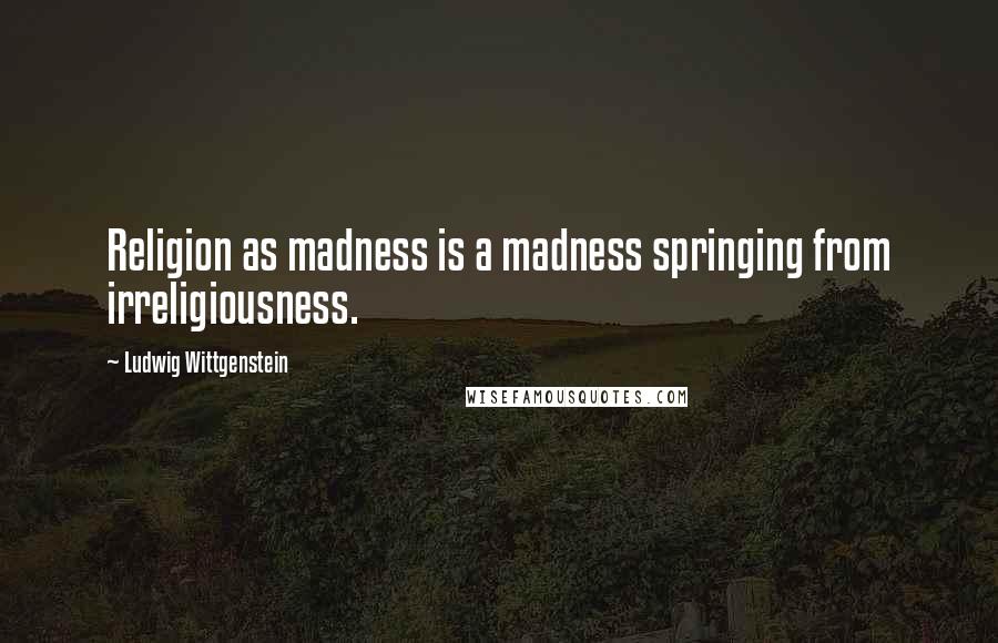 Ludwig Wittgenstein Quotes: Religion as madness is a madness springing from irreligiousness.