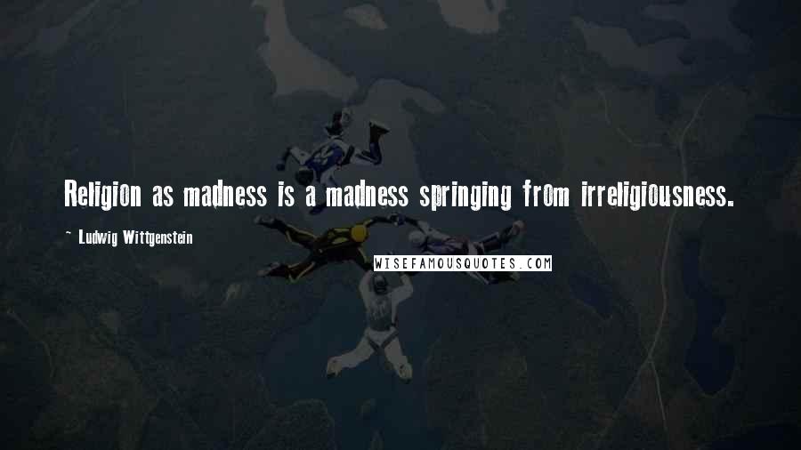 Ludwig Wittgenstein Quotes: Religion as madness is a madness springing from irreligiousness.