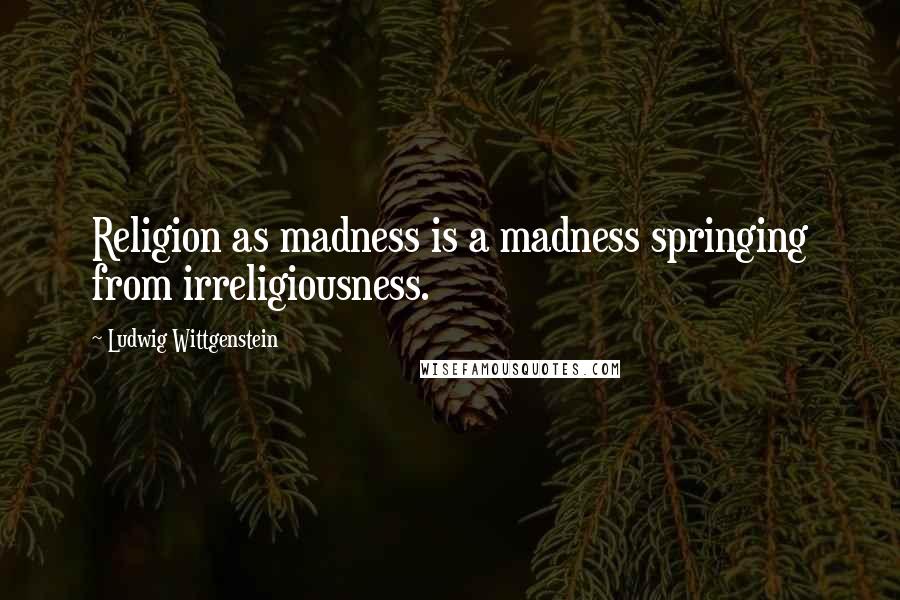 Ludwig Wittgenstein Quotes: Religion as madness is a madness springing from irreligiousness.