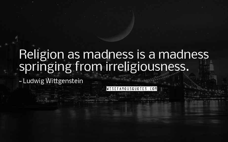 Ludwig Wittgenstein Quotes: Religion as madness is a madness springing from irreligiousness.