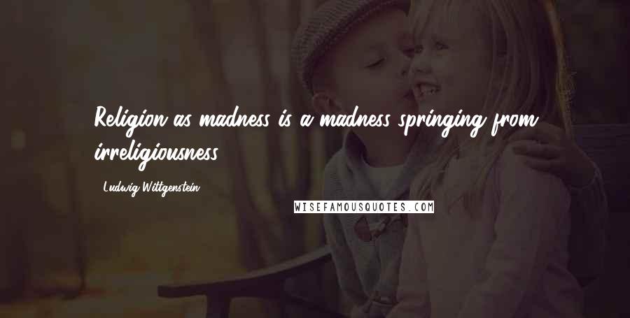 Ludwig Wittgenstein Quotes: Religion as madness is a madness springing from irreligiousness.