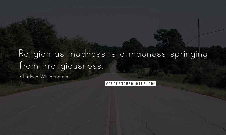 Ludwig Wittgenstein Quotes: Religion as madness is a madness springing from irreligiousness.