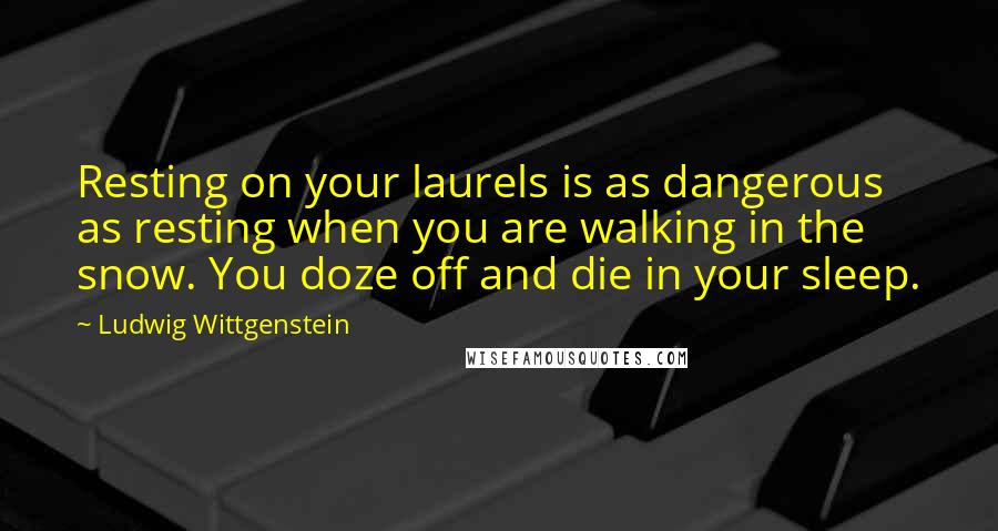 Ludwig Wittgenstein Quotes: Resting on your laurels is as dangerous as resting when you are walking in the snow. You doze off and die in your sleep.