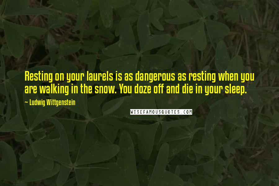 Ludwig Wittgenstein Quotes: Resting on your laurels is as dangerous as resting when you are walking in the snow. You doze off and die in your sleep.