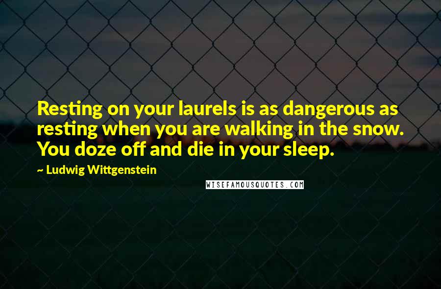 Ludwig Wittgenstein Quotes: Resting on your laurels is as dangerous as resting when you are walking in the snow. You doze off and die in your sleep.