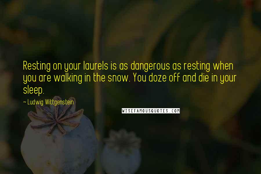 Ludwig Wittgenstein Quotes: Resting on your laurels is as dangerous as resting when you are walking in the snow. You doze off and die in your sleep.