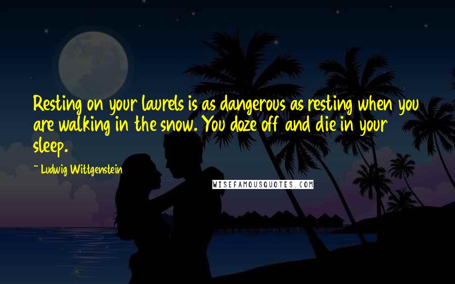 Ludwig Wittgenstein Quotes: Resting on your laurels is as dangerous as resting when you are walking in the snow. You doze off and die in your sleep.