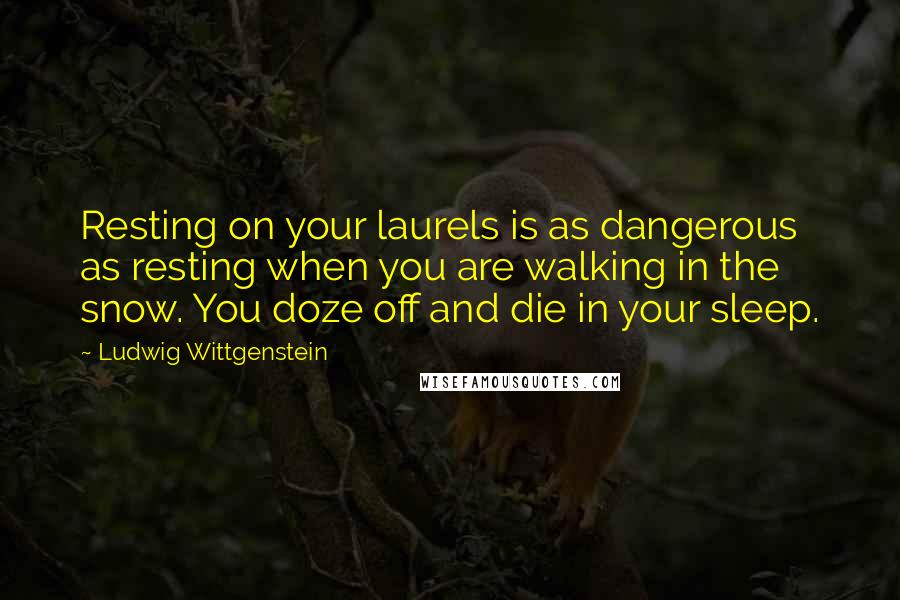 Ludwig Wittgenstein Quotes: Resting on your laurels is as dangerous as resting when you are walking in the snow. You doze off and die in your sleep.