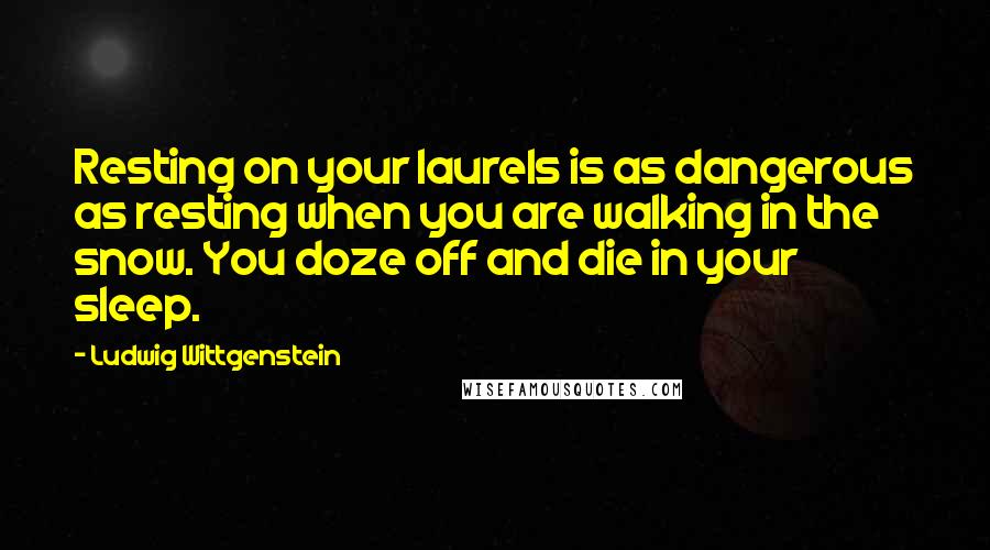Ludwig Wittgenstein Quotes: Resting on your laurels is as dangerous as resting when you are walking in the snow. You doze off and die in your sleep.