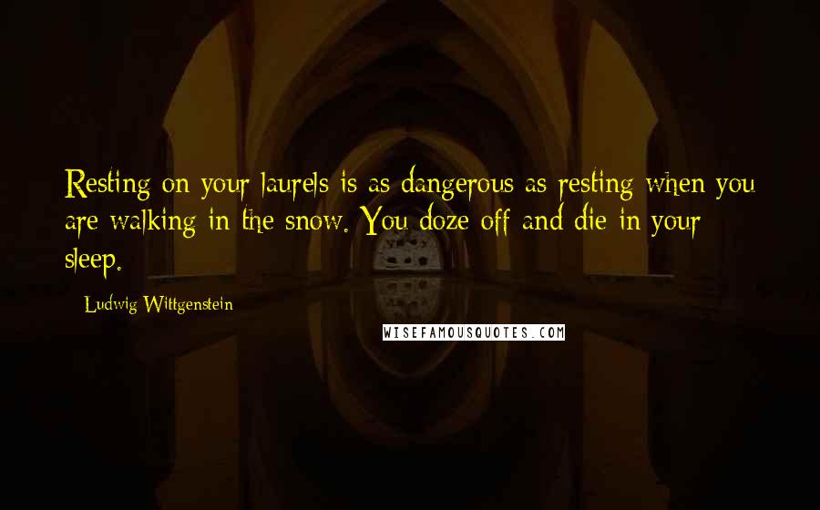 Ludwig Wittgenstein Quotes: Resting on your laurels is as dangerous as resting when you are walking in the snow. You doze off and die in your sleep.