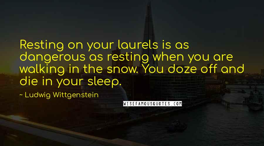 Ludwig Wittgenstein Quotes: Resting on your laurels is as dangerous as resting when you are walking in the snow. You doze off and die in your sleep.