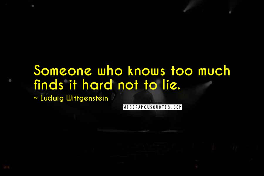 Ludwig Wittgenstein Quotes: Someone who knows too much finds it hard not to lie.