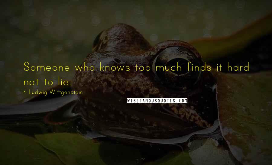 Ludwig Wittgenstein Quotes: Someone who knows too much finds it hard not to lie.