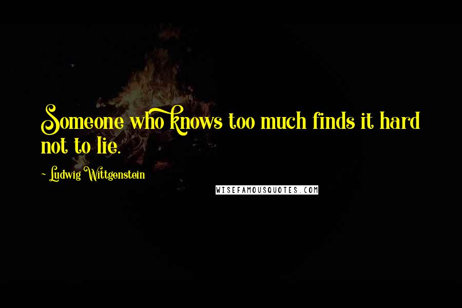 Ludwig Wittgenstein Quotes: Someone who knows too much finds it hard not to lie.