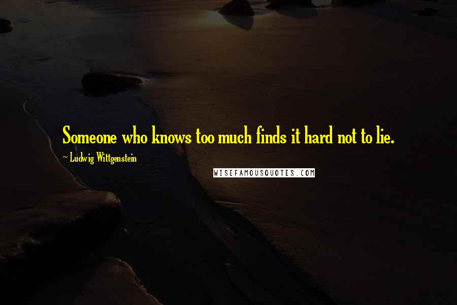 Ludwig Wittgenstein Quotes: Someone who knows too much finds it hard not to lie.