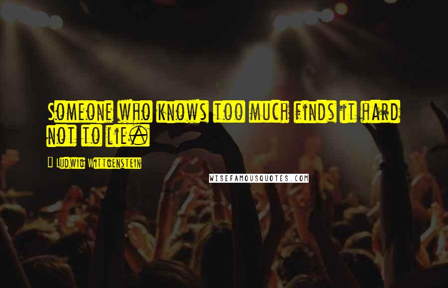 Ludwig Wittgenstein Quotes: Someone who knows too much finds it hard not to lie.