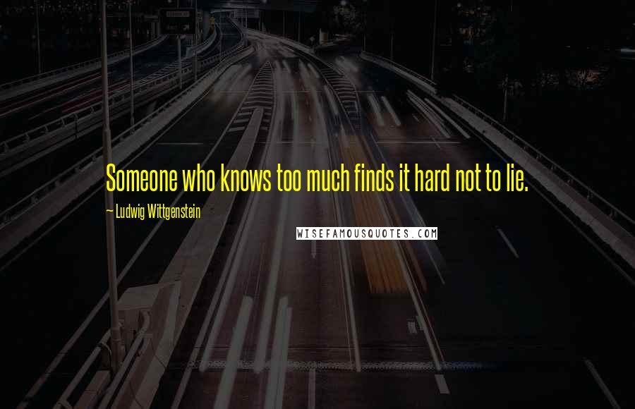 Ludwig Wittgenstein Quotes: Someone who knows too much finds it hard not to lie.