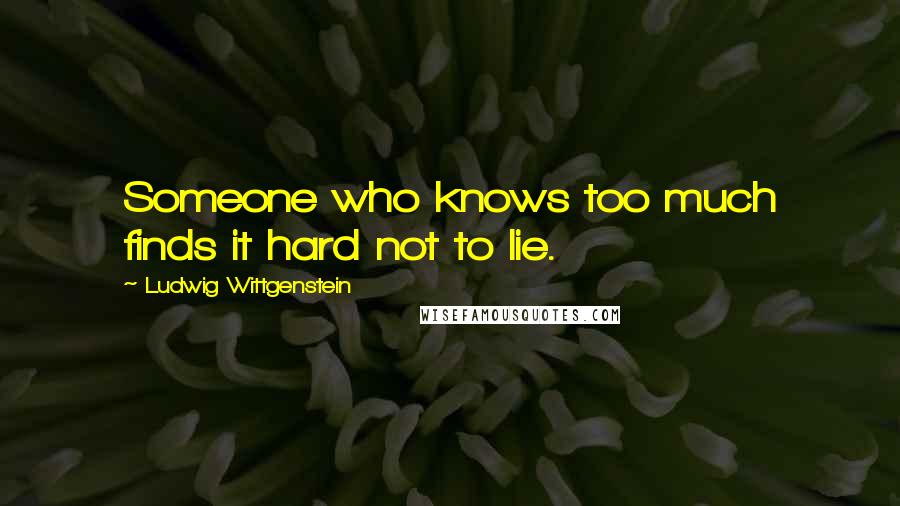 Ludwig Wittgenstein Quotes: Someone who knows too much finds it hard not to lie.