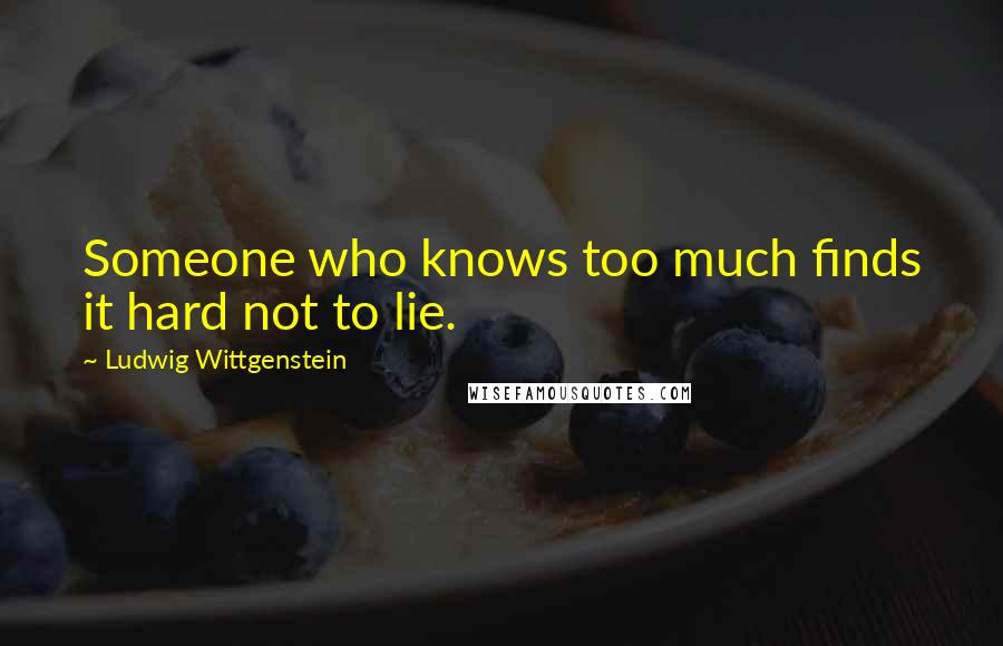 Ludwig Wittgenstein Quotes: Someone who knows too much finds it hard not to lie.